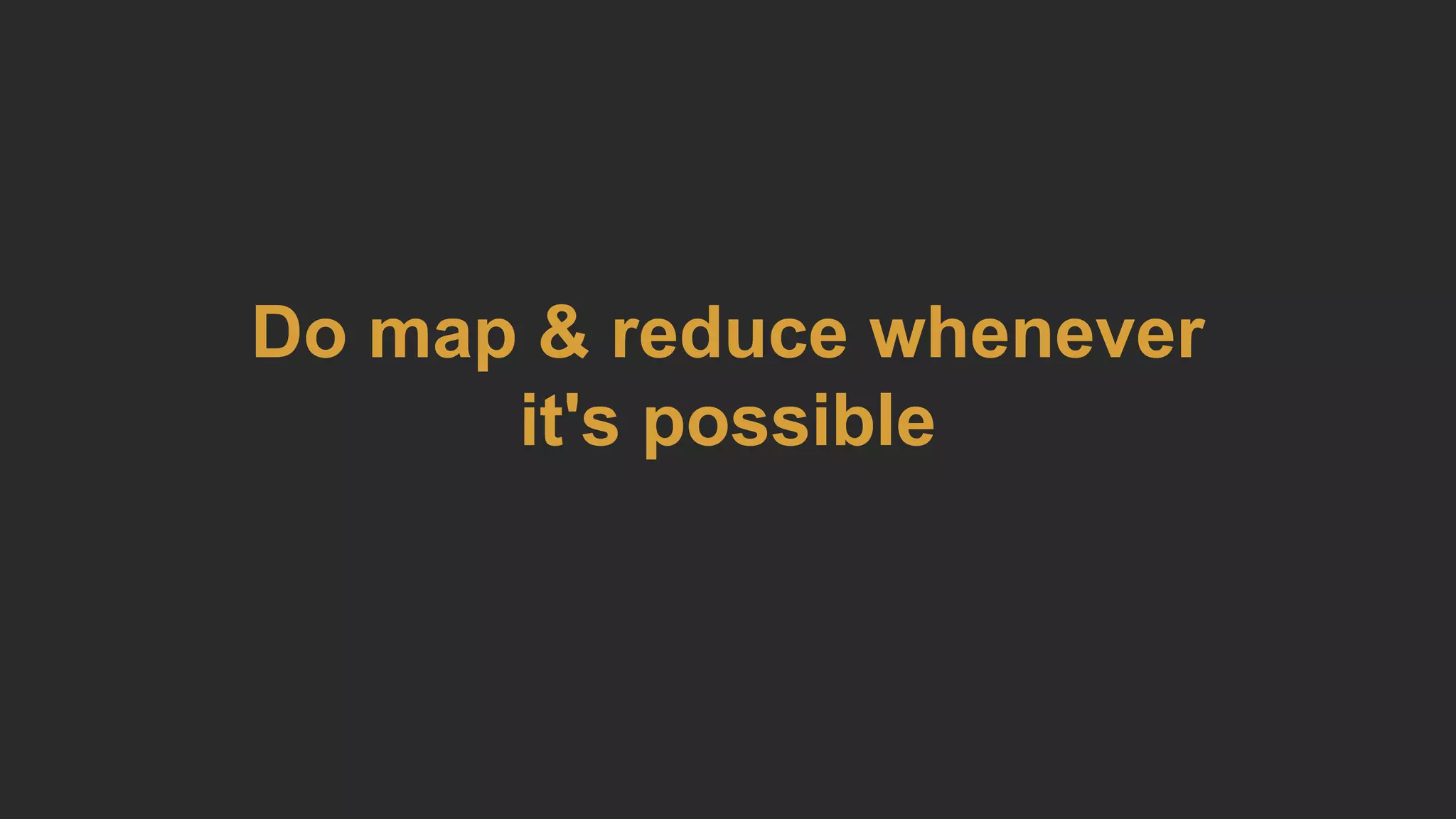 Do map & reduce whenever
it's possible
 