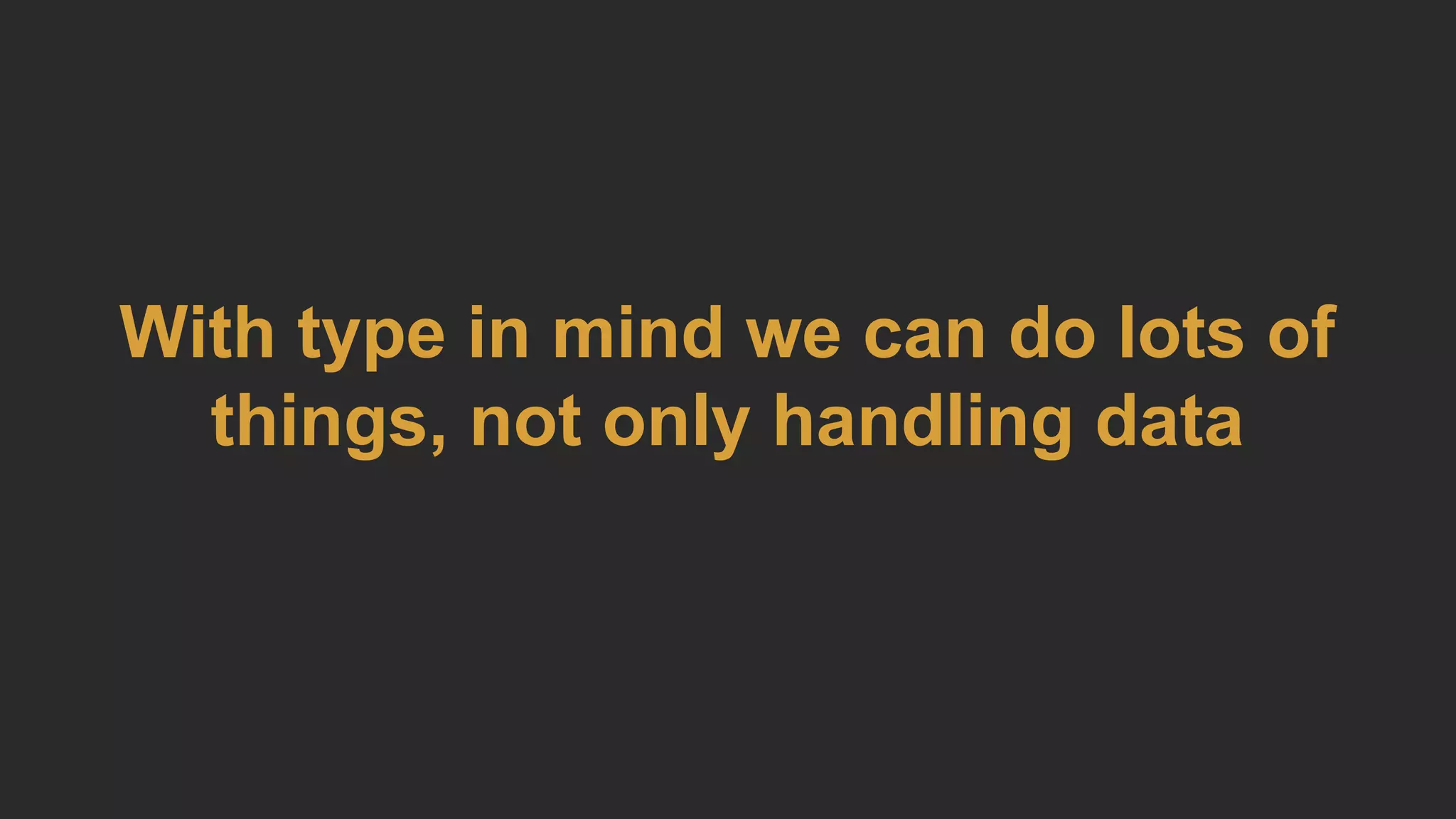 With type in mind we can do lots of
things, not only handling data
 