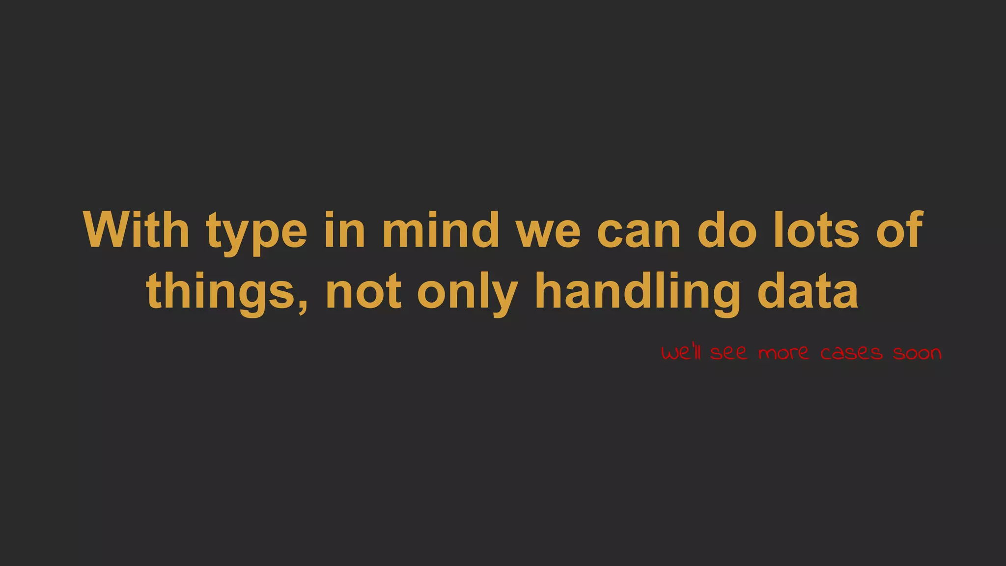 With type in mind we can do lots of
things, not only handling data
We'll see more cases soon
 