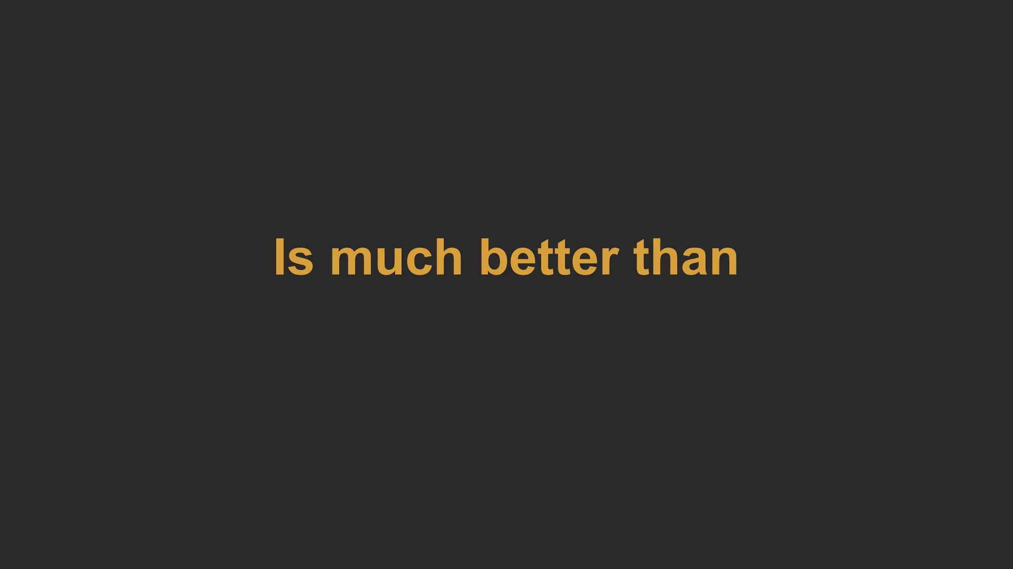Is much better than
 