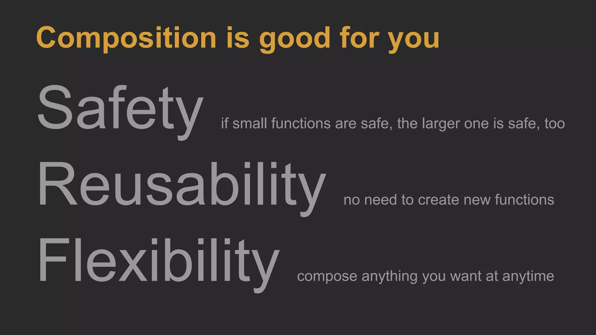 Safety if small functions are safe, the larger one is safe, too
Reusability no need to create new functions
Flexibility compose anything you want at anytime
Composition is good for you
 