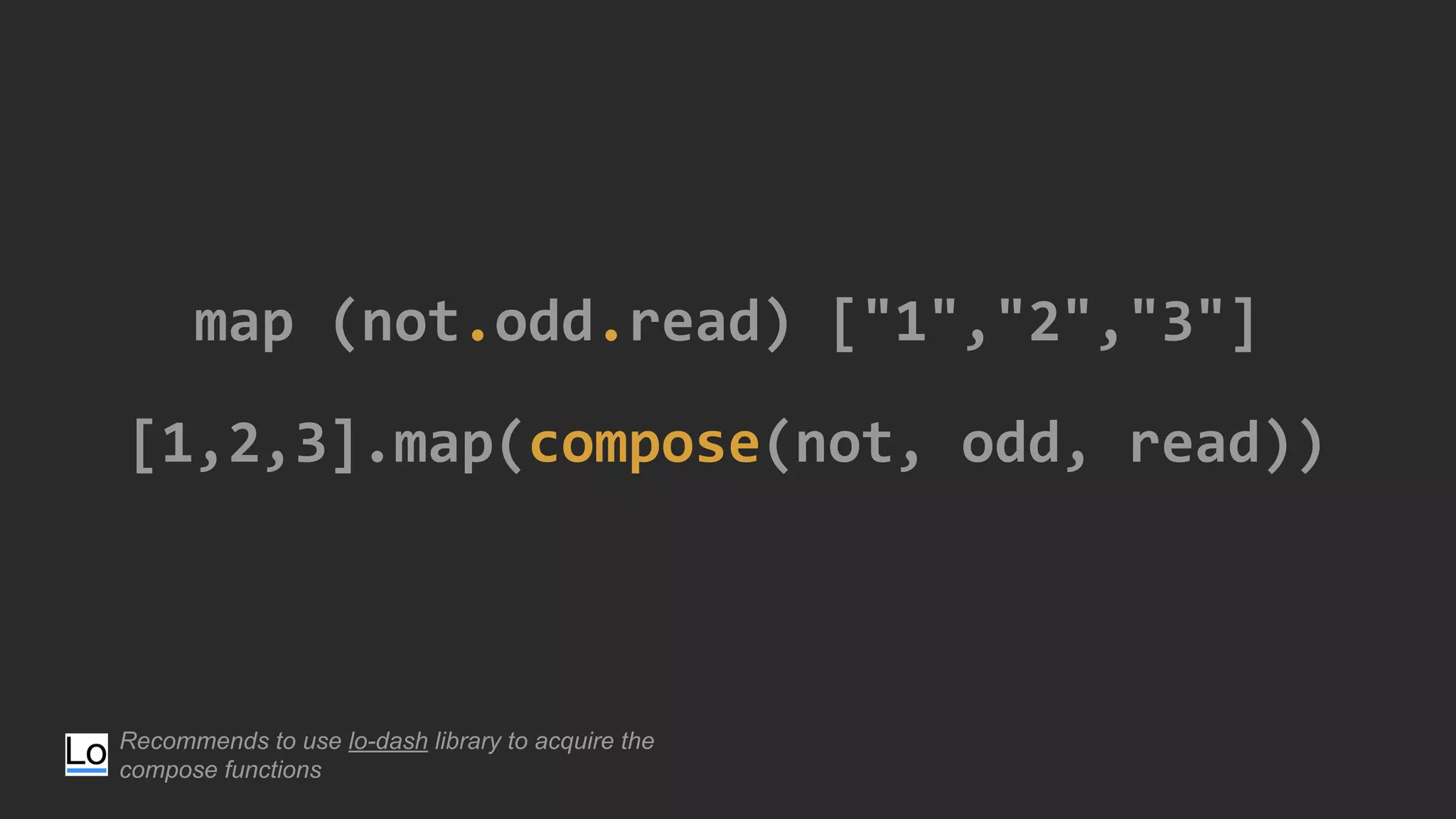 map (not.odd.read) ["1","2","3"]
[1,2,3].map(compose(not, odd, read))
Recommends to use lo-dash library to acquire the
compose functions
 