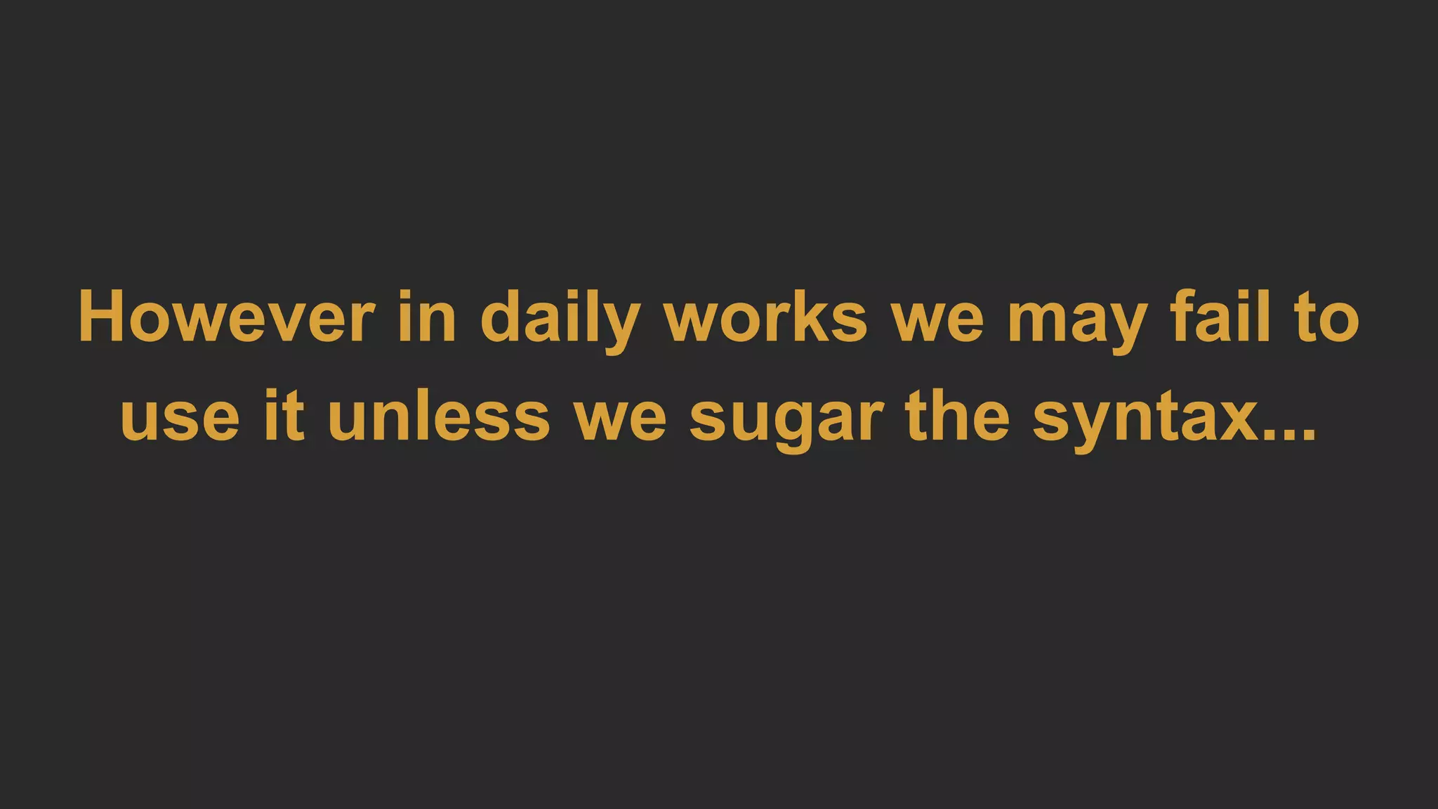 However in daily works we may fail to
use it unless we sugar the syntax...
 