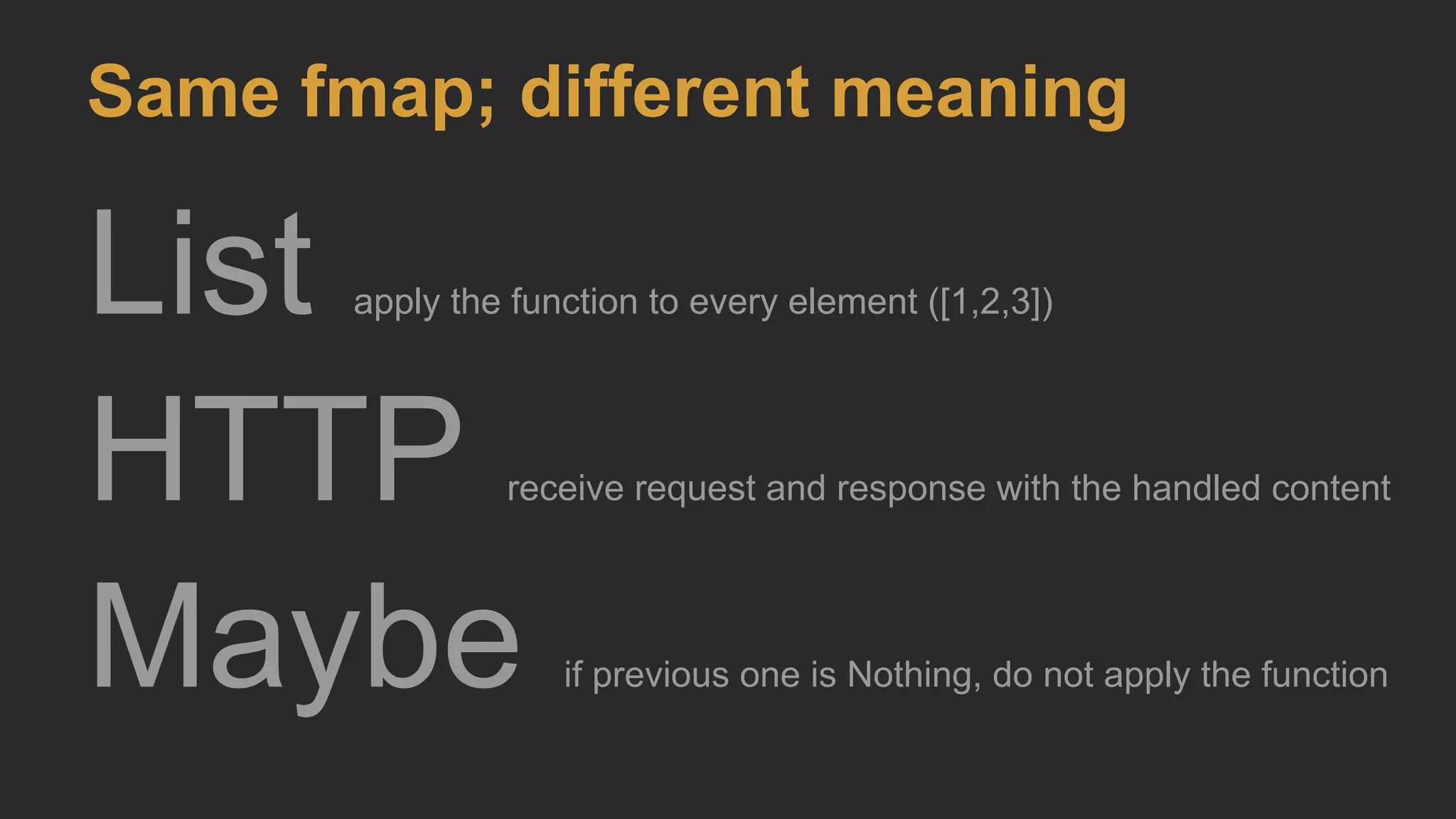 List apply the function to every element ([1,2,3])
HTTP receive request and response with the handled content
Maybe if previous one is Nothing, do not apply the function
Same fmap; different meaning
 