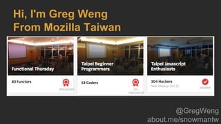 Hi, I'm Greg Weng
From Mozilla Taiwan
@GregWeng
about.me/snowmantw
 