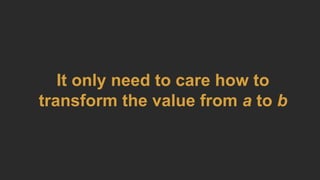 It only need to care how to
transform the value from a to b
 