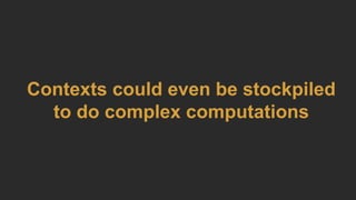Contexts could even be stockpiled
to do complex computations
 