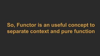 So, Functor is an useful concept to
separate context and pure function
 