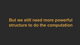But we still need more powerful
structure to do the computation
 