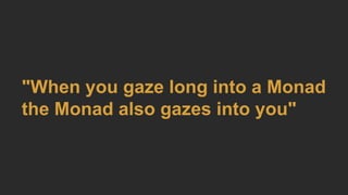 "When you gaze long into a Monad
the Monad also gazes into you"
 