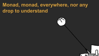 Monad, monad, everywhere, nor any
drop to understand
 