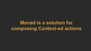 Monad is a solution for
composing Context-ed actions
 