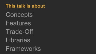 This talk is about
Concepts
Features
Trade-Off
Libraries
Frameworks
 