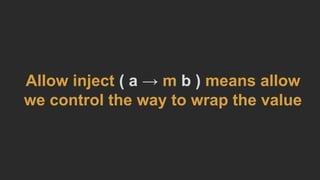 Allow inject ( a → m b ) means allow
we control the way to wrap the value
 