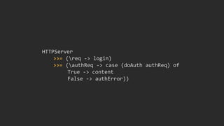 HTTPServer
>>= (req -> login)
>>= (authReq -> case (doAuth authReq) of
True -> content
False -> authError))
 