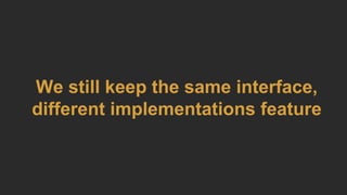 We still keep the same interface,
different implementations feature
 