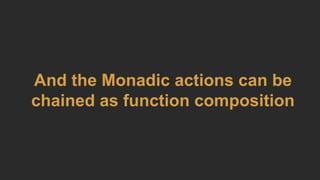 And the Monadic actions can be
chained as function composition
 