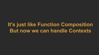 It's just like Function Composition
But now we can handle Contexts
 