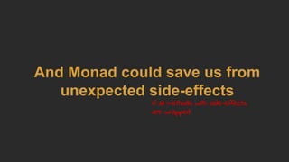 And Monad could save us from
unexpected side-effects
if all methods with side-effects
are wrapped
 