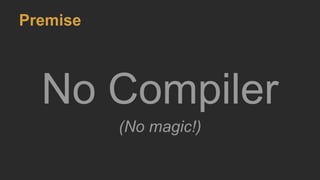 Premise
No Compiler
(No magic!)
 