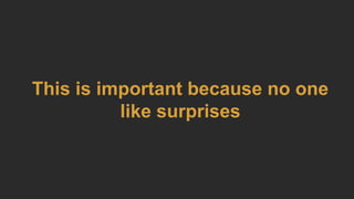 This is important because no one
like surprises
 