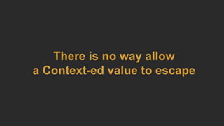 There is no way allow
a Context-ed value to escape
 
