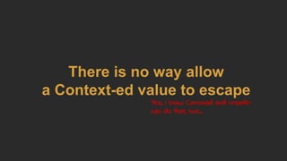 There is no way allow
a Context-ed value to escape
Yes, I know Comonad and unsafe-
can do that, but...
 