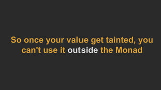 So once your value get tainted, you
can't use it outside the Monad
 