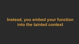 Instead, you embed your function
into the tainted context
 