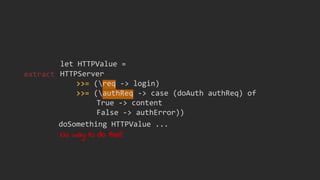 HTTPServer
>>= (req -> login)
>>= (authReq -> case (doAuth authReq) of
True -> content
False -> authError))
let HTTPValue =
doSomething HTTPValue ...
No way to do that!
extract
 