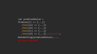 Promise(() => {...})
.then((a) => {...})
.then((b) => {...})
.then((c) => {...})
.then((d) => {...}).extract();
var promisedValue =
No way to do that!
doSomething(promisedValue); ...
 