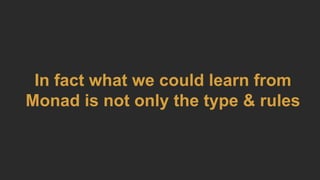 In fact what we could learn from
Monad is not only the type & rules
 
