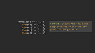 Promise(() => {...})
.then((a) => {...})
.then((b) => {...})
.then((c) => {...})
.then((d) => {...});
Context: Ensure the following
step executes only after the
previous one get done.
 