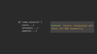 $('some-selector')
.each(...)
.animate(...)
.append(...)
Context: Select, manipulate and
check the DOM element(s)
 