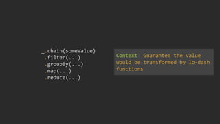 _.chain(someValue)
.filter(...)
.groupBy(...)
.map(...)
.reduce(...)
Context: Guarantee the value
would be transformed by lo-dash
functions
 