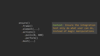 ensure()
.frame()
.element(...)
.actions()
.pulls(0, 400)
.perform()
.must(...)
Context: Ensure the integration
test only do what user can do,
instead of magic manipulations
 