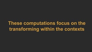 These computations focus on the
transforming within the contexts
 