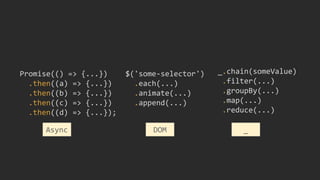 Promise(() => {...})
.then((a) => {...})
.then((b) => {...})
.then((c) => {...})
.then((d) => {...});
$('some-selector')
.each(...)
.animate(...)
.append(...)
_.chain(someValue)
.filter(...)
.groupBy(...)
.map(...)
.reduce(...)
DOM _Async
 