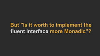 But "is it worth to implement the
fluent interface more Monadic"?
 