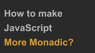 How to make
JavaScript
More Monadic?
 