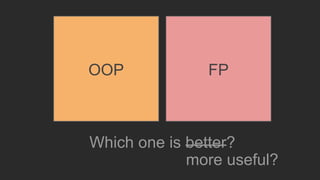 Which one is better?
more useful?
OOP FP
 