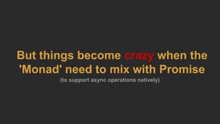 But things become crazy when the
'Monad' need to mix with Promise
(to support async operations natively)
 