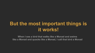 But the most important things is
it works!
When I see a bird that walks like a Monad and swims
like a Monad and quacks like a Monad, I call that bird a Monad
 