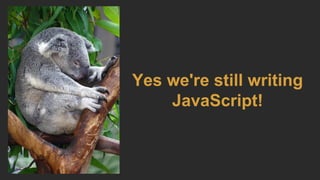 Yes we're still writing
JavaScript!
 