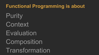 Functional Programming is about
Purity
Context
Evaluation
Composition
Transformation
 