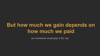 But how much we gain depends on
how much we paid
(or someone must pay it for us)
 