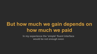 But how much we gain depends on
how much we paid
In my experience the 'simple' fluent interface
would be not enough soon
 