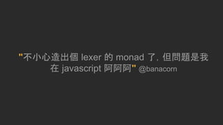 "不小心造出個 lexer 的 monad 了，但問題是我
在 javascript 阿阿阿" @banacorn
 