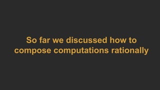 So far we discussed how to
compose computations rationally
 