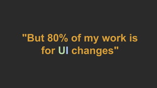 "But 80% of my work is
for UI changes"
 